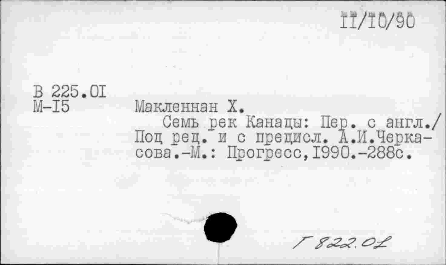 ﻿
В 225.01
М-15 Макленнан X.
Семь рек Канады: Лер. с англ. Под ред. и с предисл. А.И.Черкасова. -М.: Прогресс,1990.-288с.